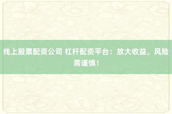 线上股票配资公司 杠杆配资平台：放大收益，风险需谨慎！