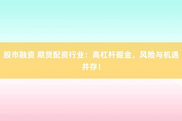 股市融资 期货配资行业：高杠杆掘金，风险与机遇并存！