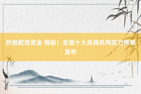 炒股配资资金 揭秘！全国十大投顾机构实力榜单发布