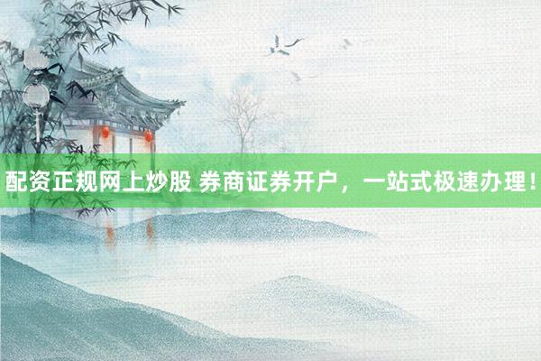 配资正规网上炒股 券商证券开户，一站式极速办理！