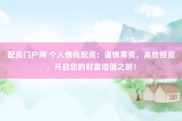 配资门户网 个人借钱配资：谨慎筹资，高效投资，开启您的财富增值之旅！