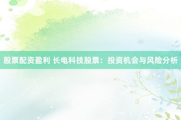 股票配资盈利 长电科技股票：投资机会与风险分析