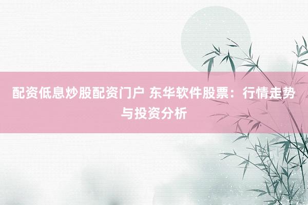 配资低息炒股配资门户 东华软件股票：行情走势与投资分析