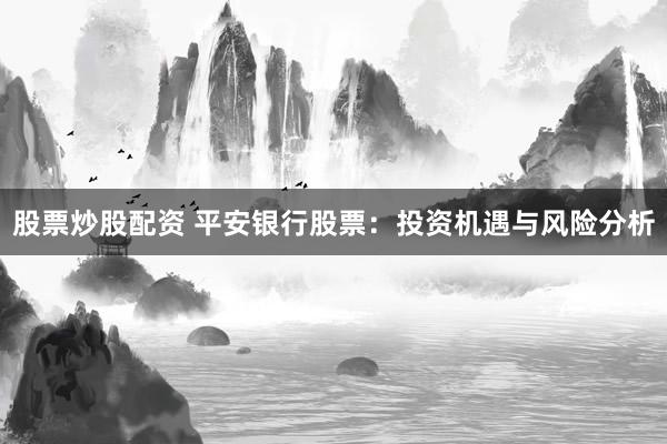 股票炒股配资 平安银行股票：投资机遇与风险分析