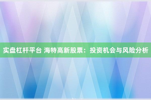 实盘杠杆平台 海特高新股票：投资机会与风险分析