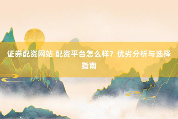 证券配资网站 配资平台怎么样？优劣分析与选择指南