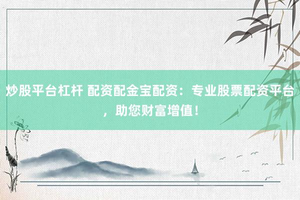 炒股平台杠杆 配资配金宝配资：专业股票配资平台，助您财富增值！