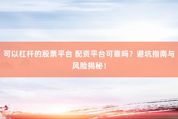 可以杠杆的股票平台 配资平台可靠吗？避坑指南与风险揭秘！