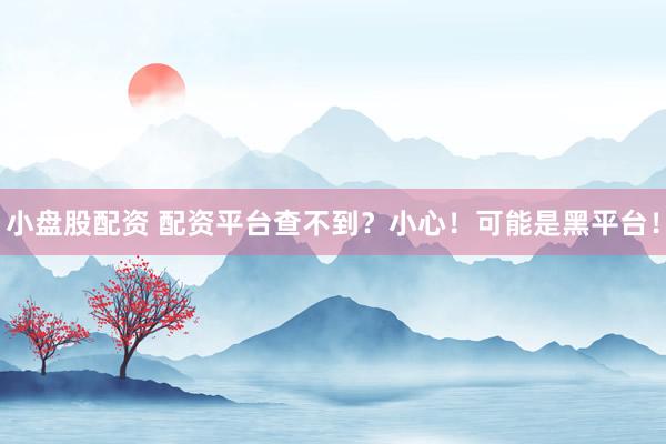 小盘股配资 配资平台查不到？小心！可能是黑平台！