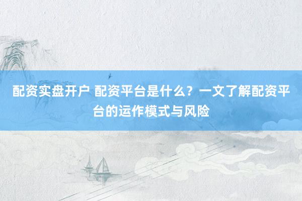 配资实盘开户 配资平台是什么？一文了解配资平台的运作模式与风险