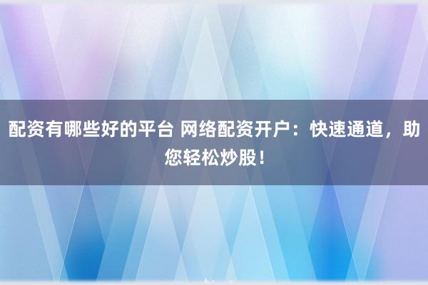 配资有哪些好的平台 网络配资开户：快速通道，助您轻松炒股！
