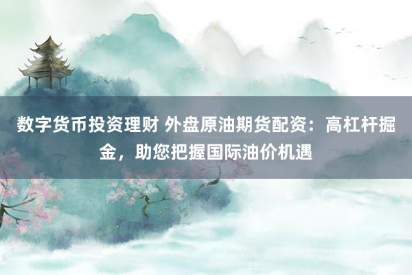 数字货币投资理财 外盘原油期货配资：高杠杆掘金，助您把握国际油价机遇