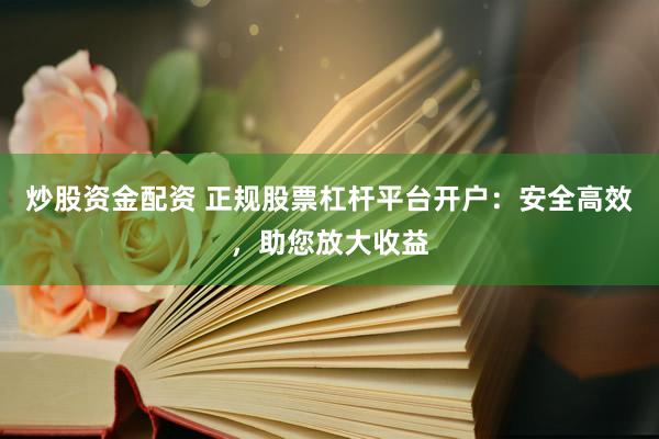 炒股资金配资 正规股票杠杆平台开户：安全高效，助您放大收益