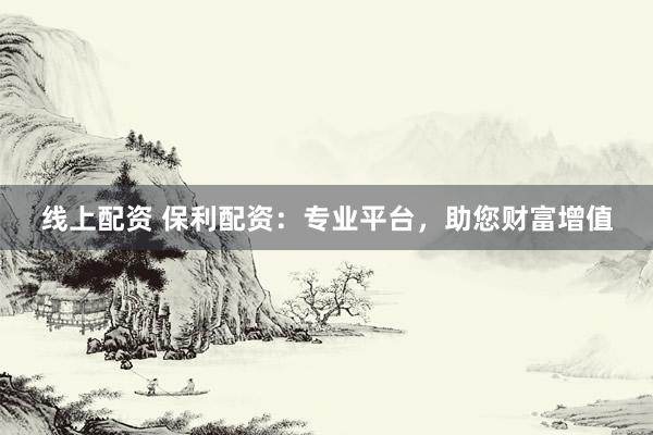 线上配资 保利配资：专业平台，助您财富增值
