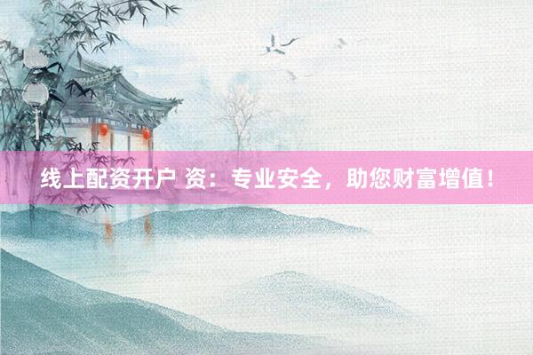 线上配资开户 资：专业安全，助您财富增值！