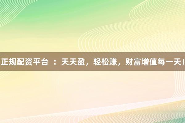 正规配资平台  ：天天盈，轻松赚，财富增值每一天！