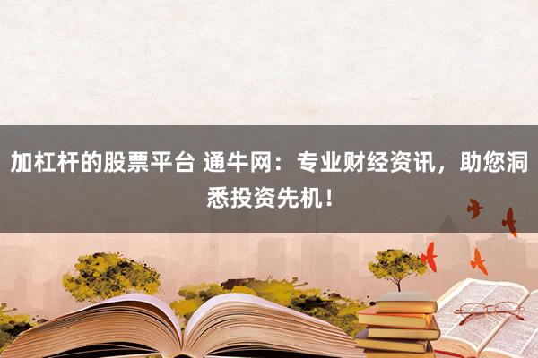 加杠杆的股票平台 通牛网：专业财经资讯，助您洞悉投资先机！