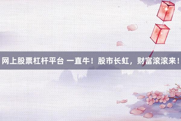 网上股票杠杆平台 一直牛！股市长虹，财富滚滚来！