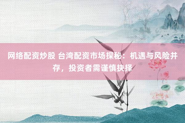 网络配资炒股 台湾配资市场探秘：机遇与风险并存，投资者需谨慎抉择
