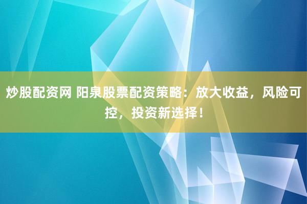 炒股配资网 阳泉股票配资策略：放大收益，风险可控，投资新选择！