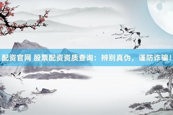 配资官网 股票配资资质查询：辨别真伪，谨防诈骗！