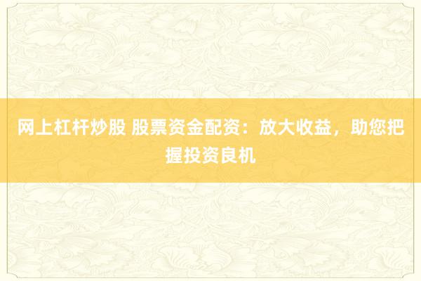 网上杠杆炒股 股票资金配资：放大收益，助您把握投资良机