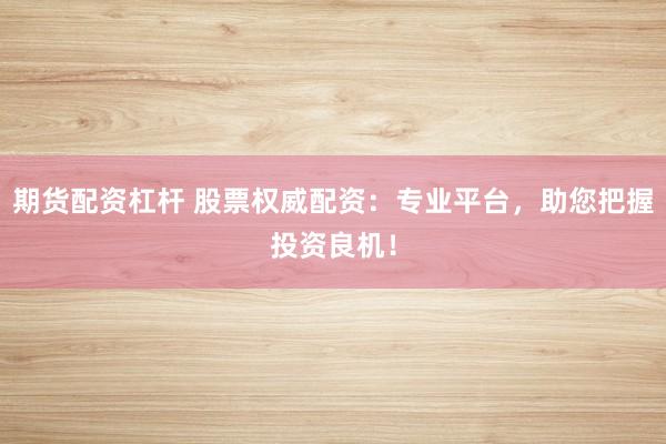 期货配资杠杆 股票权威配资：专业平台，助您把握投资良机！