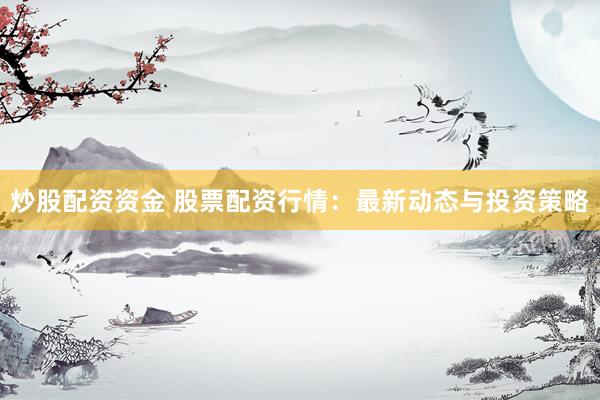炒股配资资金 股票配资行情：最新动态与投资策略
