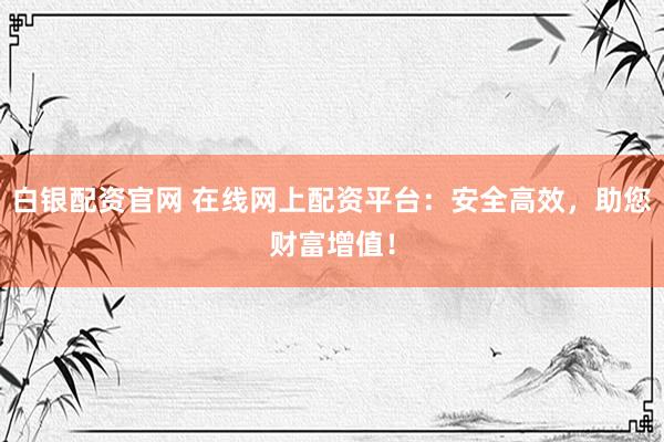 白银配资官网 在线网上配资平台：安全高效，助您财富增值！
