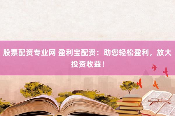 股票配资专业网 盈利宝配资：助您轻松盈利，放大投资收益！