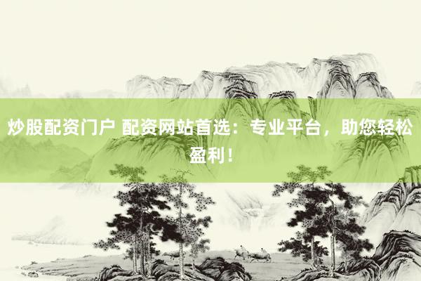 炒股配资门户 配资网站首选：专业平台，助您轻松盈利！