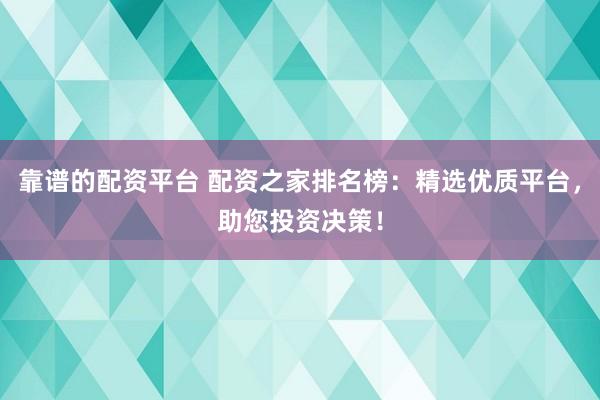 靠谱的配资平台 配资之家排名榜：精选优质平台，助您投资决策！