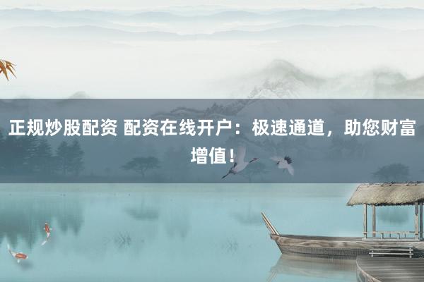 正规炒股配资 配资在线开户：极速通道，助您财富增值！
