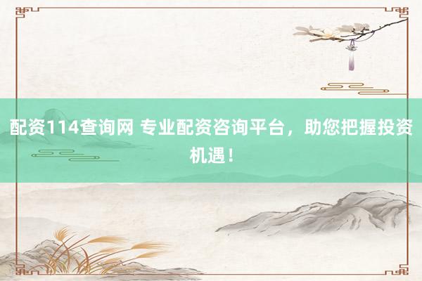 配资114查询网 专业配资咨询平台，助您把握投资机遇！