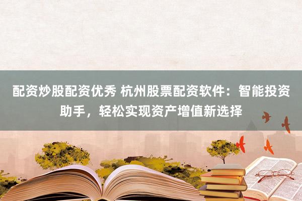 配资炒股配资优秀 杭州股票配资软件：智能投资助手，轻松实现资产增值新选择