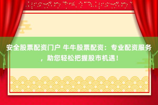 安全股票配资门户 牛牛股票配资：专业配资服务，助您轻松把握股市机遇！