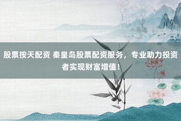 股票按天配资 秦皇岛股票配资服务，专业助力投资者实现财富增值！