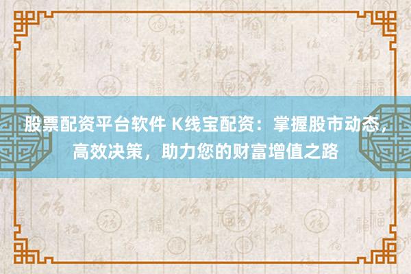 股票配资平台软件 K线宝配资：掌握股市动态，高效决策，助力您的财富增值之路