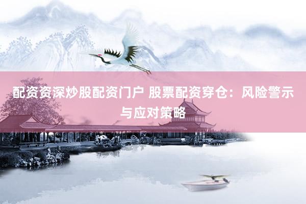 配资资深炒股配资门户 股票配资穿仓：风险警示与应对策略