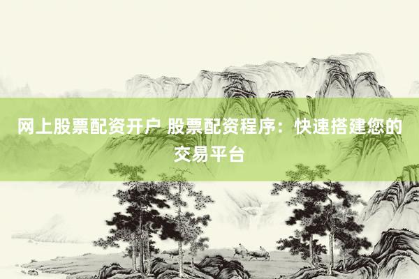 网上股票配资开户 股票配资程序：快速搭建您的交易平台