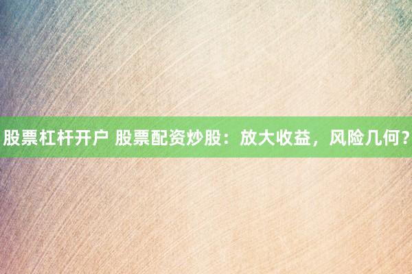 股票杠杆开户 股票配资炒股:放大收益,风险几何?