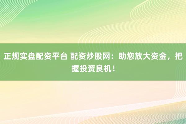 正规实盘配资平台 配资炒股网:助您放大资金,把握投资良机!