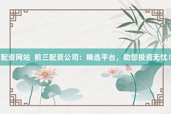 配资网站  前三配资公司:精选平台,助您投资无忧!