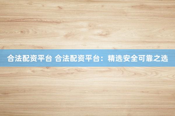 合法配资平台 合法配资平台:精选安全可靠之选