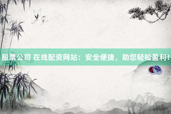 股票公司 在线配资网站:安全便捷,助您轻松盈利!