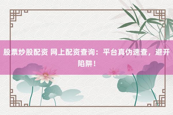 股票炒股配资 网上配资查询:平台真伪速查,避开陷阱!