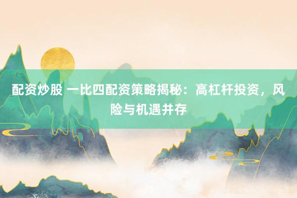 配资炒股 一比四配资策略揭秘:高杠杆投资,风险与机遇并存