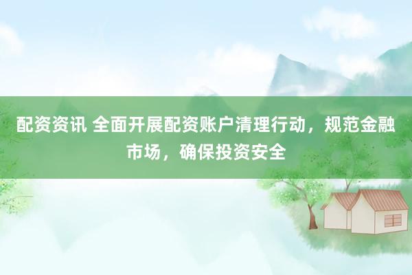 配资资讯 全面开展配资账户清理行动,规范金融市场,确保投资安全