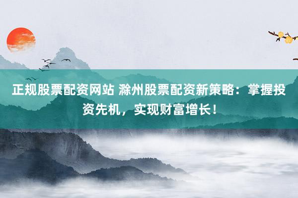 正规股票配资网站 滁州股票配资新策略:掌握投资先机,实现财富增长!
