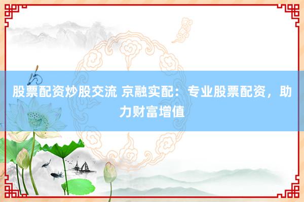 股票配资炒股交流 京融实配:专业股票配资,助力财富增值
